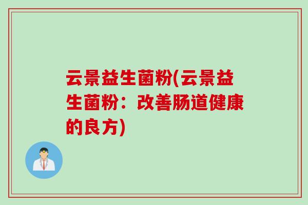云景益生菌粉(云景益生菌粉:改善肠道健康的良方) 云景益生菌粉(云景益生菌粉:改善肠道健康的良方)