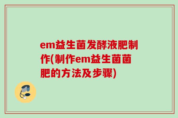 em益生菌发酵液肥制作(制作em益生菌菌肥的方法及步骤)