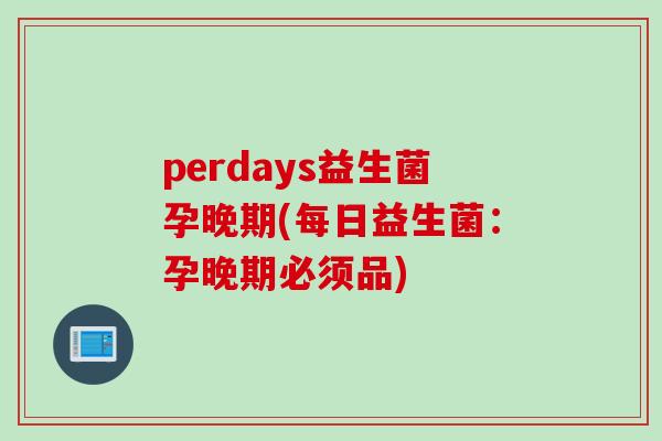 perdays益生菌孕晚期(每日益生菌：孕晚期必须品)
