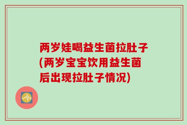 两岁娃喝益生菌拉肚子(两岁宝宝饮用益生菌后出现拉肚子情况) 两岁娃喝益生菌拉肚子(两岁宝宝饮用益生菌后出现拉肚子情况)