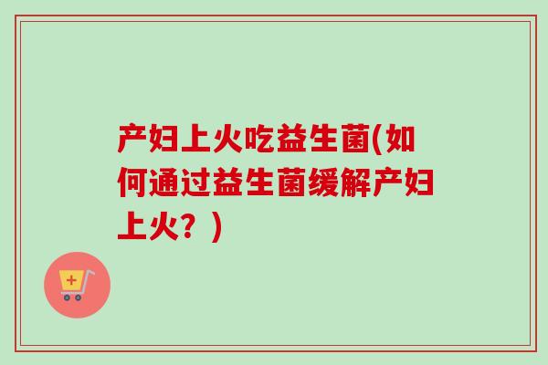 产妇上火吃益生菌(如何通过益生菌缓解产妇上火？)