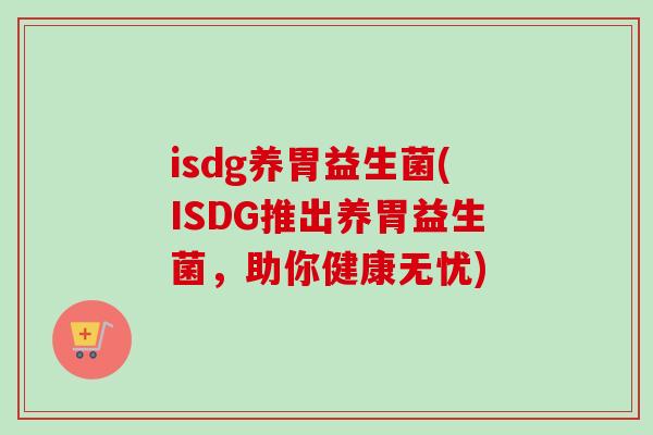 isdg养胃益生菌(ISDG推出养胃益生菌，助你健康无忧)