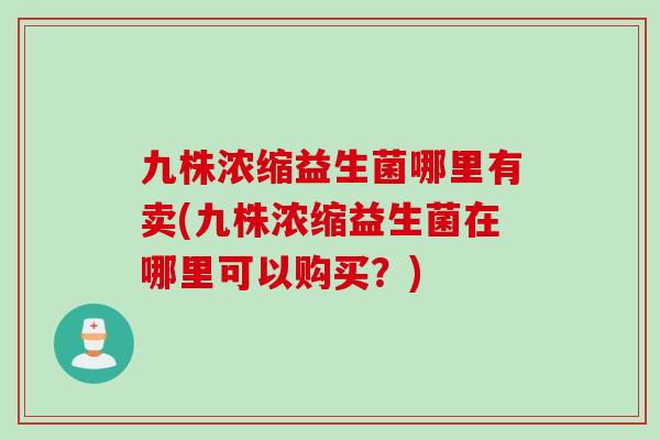 九株浓缩益生菌哪里有卖(九株浓缩益生菌在哪里可以购买？)