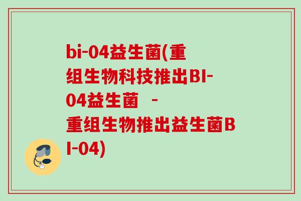 bi-04益生菌(重组生物科技推出BI-04益生菌 - 重组生物推出益生菌BI-04) bi-04益生菌(重组生物科技推出BI-04益生菌 - 重组生物推出益生菌BI-04)