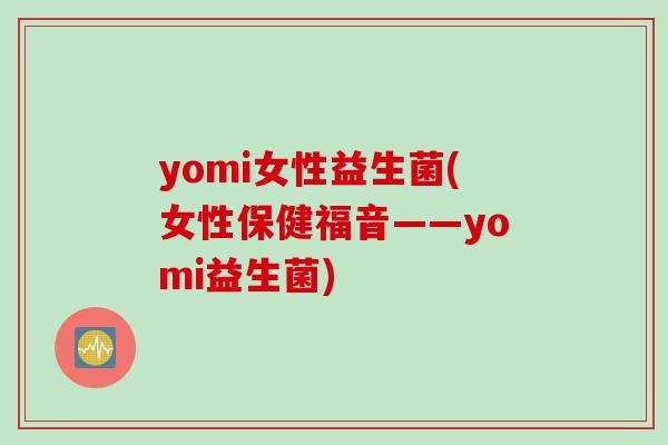yomi女性益生菌(女性保健福音——yomi益生菌)
