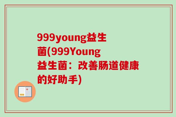 999young益生菌(999Young益生菌:改善肠道健康的好助手) 999young益生菌(999Young益生菌:改善肠道健康的好助手)