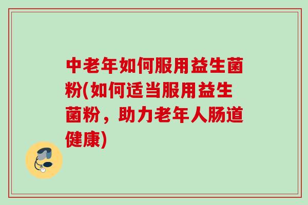 中老年如何服用益生菌粉(如何适当服用益生菌粉,助力老年人肠道健康) 中老年如何服用益生菌粉(如何适当服用益生菌粉,助力老年人肠道健康)