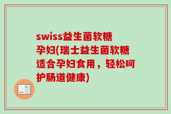 swiss益生菌软糖孕妇(瑞士益生菌软糖适合孕妇食用，轻松呵护肠道健康)