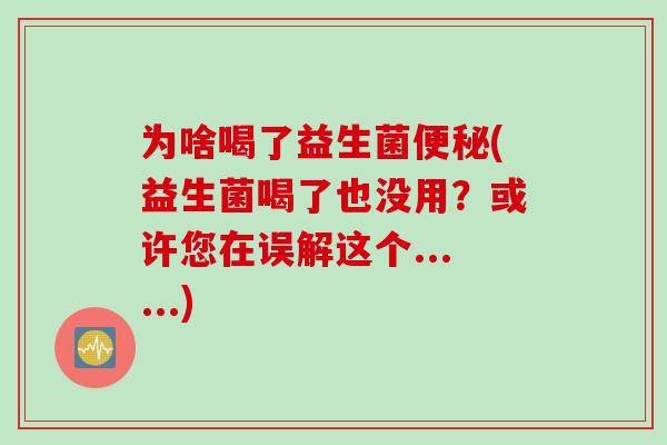 为啥喝了益生菌(益生菌喝了也没用?或许您在误解这个......) 为啥喝了益生菌(益生菌喝了也没用?或许您在误解这个......)