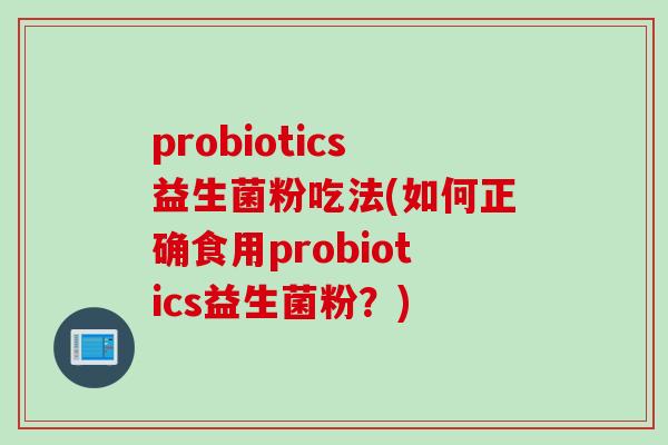 probiotics益生菌粉吃法(如何正确食用probiotics益生菌粉?) probiotics益生菌粉吃法(如何正确食用probiotics益生菌粉?)