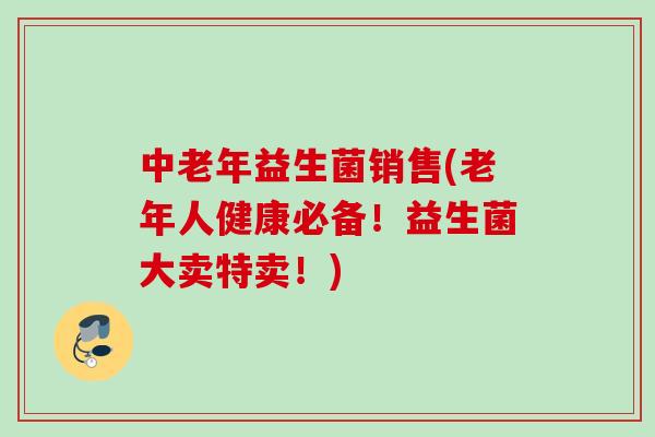 中老年益生菌销售(老年人健康必备！益生菌大卖特卖！)