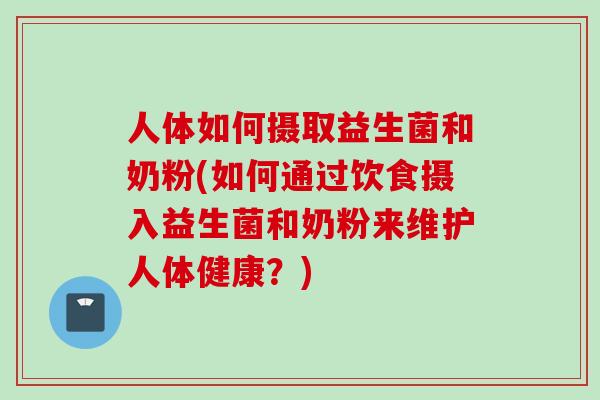 人体如何摄取益生菌和奶粉(如何通过饮食摄入益生菌和奶粉来维护人体健康？)
