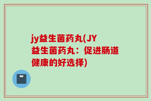 jy益生菌药丸(JY益生菌药丸:促进肠道健康的好选择) jy益生菌药丸(JY益生菌药丸:促进肠道健康的好选择)