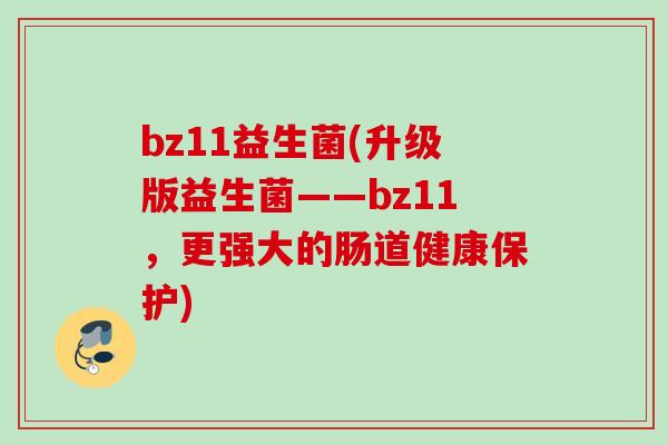 bz11益生菌(升级版益生菌——bz11,更强大的肠道健康保护) bz11益生菌(升级版益生菌——bz11,更强大的肠道健康保护)