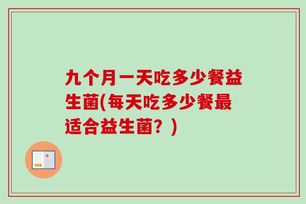 九个月一天吃多少餐益生菌(每天吃多少餐适合益生菌？)