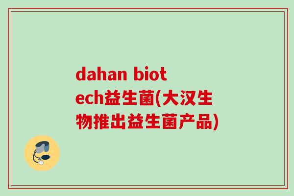 dahan biotech益生菌(大汉生物推出益生菌产品) dahan biotech益生菌(大汉生物推出益生菌产品)