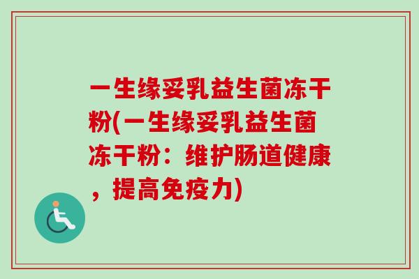 一生缘妥乳益生菌冻干粉(一生缘妥乳益生菌冻干粉:维护肠道健康,提高力) 一生缘妥乳益生菌冻干粉(一生缘妥乳益生菌冻干粉:维护肠道健康,提高力)
