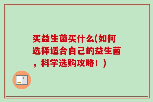 买益生菌买什么(如何选择适合自己的益生菌,科学选购攻略!) 买益生菌买什么(如何选择适合自己的益生菌,科学选购攻略!)