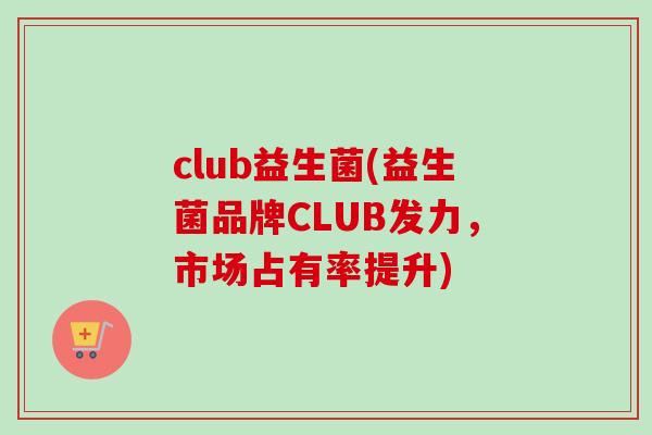 club益生菌(益生菌品牌CLUB发力，市场占有率提升)