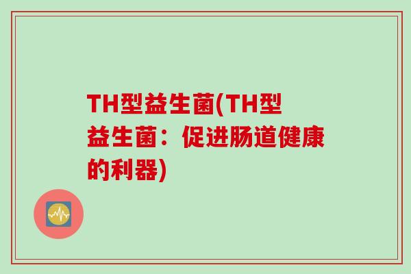 TH型益生菌(TH型益生菌：促进肠道健康的利器)