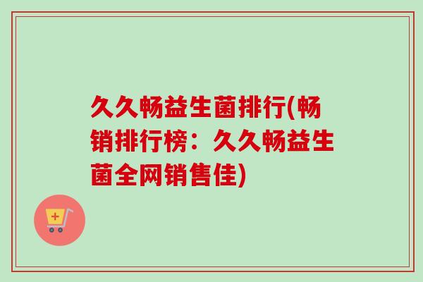 久久畅益生菌排行(畅销排行榜:久久畅益生菌全网销售佳) 久久畅益生菌排行(畅销排行榜:久久畅益生菌全网销售佳)