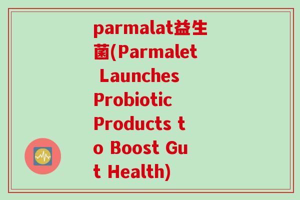parmalat益生菌(Parmalet Launches Probiotic Products to Boost Gut Health) parmalat益生菌(Parmalet Launches Probiotic Products to Boost Gut Health)