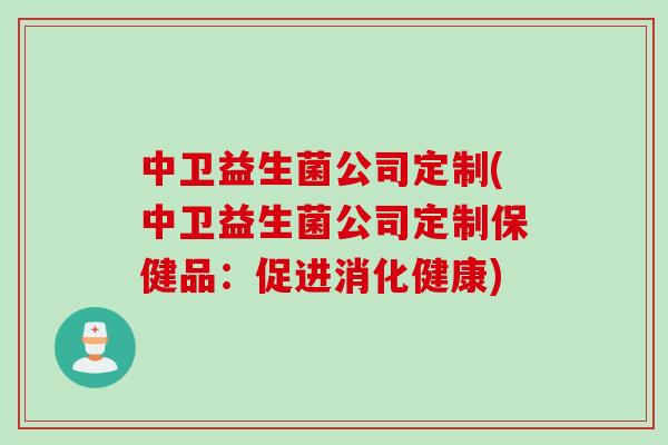 中卫益生菌公司定制(中卫益生菌公司定制保健品:促进消化健康) 中卫益生菌公司定制(中卫益生菌公司定制保健品:促进消化健康)