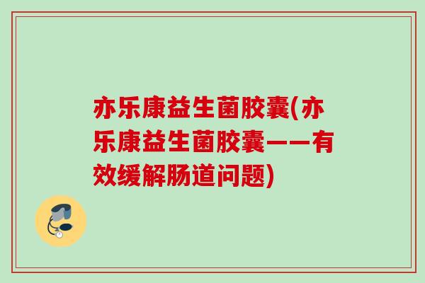 亦乐康益生菌胶囊(亦乐康益生菌胶囊——有效缓解肠道问题) 亦乐康益生菌胶囊(亦乐康益生菌胶囊——有效缓解肠道问题)