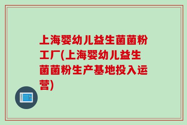 上海婴幼儿益生菌菌粉工厂(上海婴幼儿益生菌菌粉生产基地投入运营)