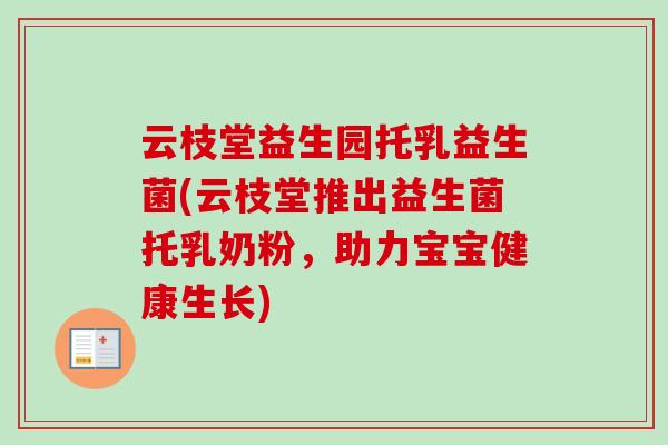 云枝堂益生园托乳益生菌(云枝堂推出益生菌托乳奶粉，助力宝宝健康生长)