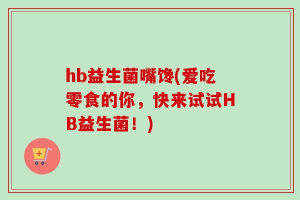 hb益生菌嘴馋(爱吃零食的你，快来试试HB益生菌！)