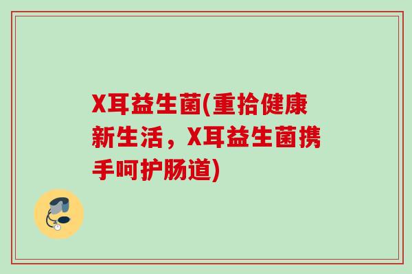 X耳益生菌(重拾健康新生活，X耳益生菌携手呵护肠道)