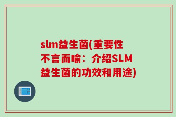 slm益生菌(重要性不言而喻:介绍SLM益生菌的功效和用途) slm益生菌(重要性不言而喻:介绍SLM益生菌的功效和用途)