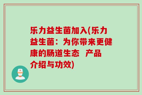 乐力益生菌加入(乐力益生菌：为你带来更健康的肠道生态  产品介绍与功效)