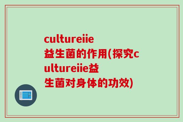 cultureiie益生菌的作用(探究cultureiie益生菌对身体的功效)