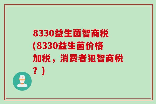 8330益生菌智商税(8330益生菌价格加税,消费者犯智商税?) 8330益生菌智商税(8330益生菌价格加税,消费者犯智商税?)