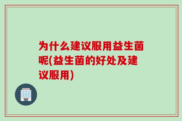 为什么建议服用益生菌呢(益生菌的好处及建议服用)