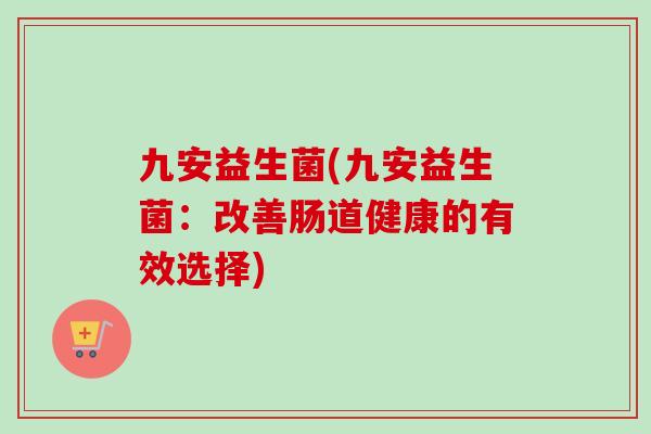九安益生菌(九安益生菌:改善肠道健康的有效选择) 九安益生菌(九安益生菌:改善肠道健康的有效选择)