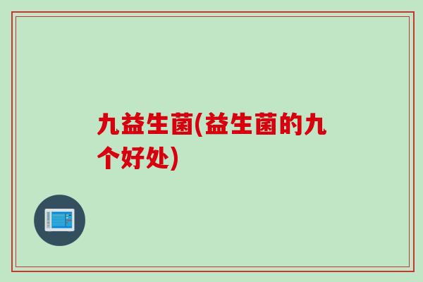 九益生菌(益生菌的九个好处) 九益生菌(益生菌的九个好处)
