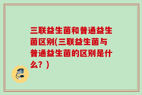 三联益生菌和普通益生菌区别(三联益生菌与普通益生菌的区别是什么?) 三联益生菌和普通益生菌区别(三联益生菌与普通益生菌的区别是什么?)