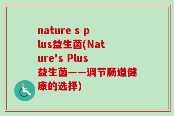 nature s plus益生菌(Nature's Plus益生菌——调节肠道健康的选择) nature s plus益生菌(Nature's Plus益生菌——调节肠道健康的选择)