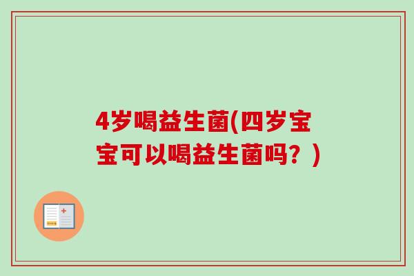 4岁喝益生菌(四岁宝宝可以喝益生菌吗？)