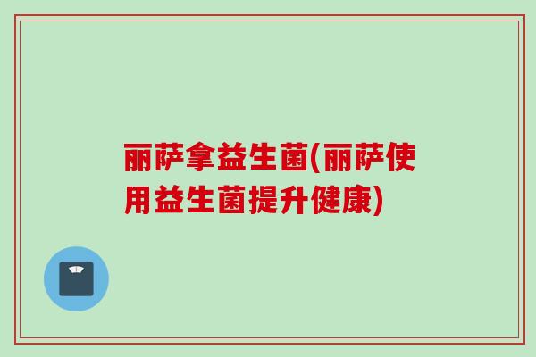 丽萨拿益生菌(丽萨使用益生菌提升健康)