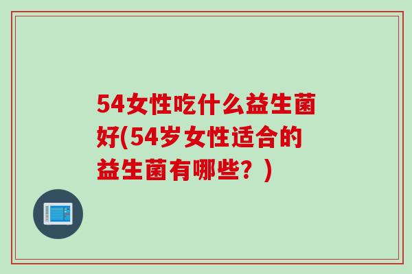 54女性吃什么益生菌好(54岁女性适合的益生菌有哪些?) 54女性吃什么益生菌好(54岁女性适合的益生菌有哪些?)