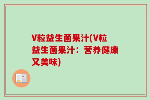 V粒益生菌果汁(V粒益生菌果汁：营养健康又美味)