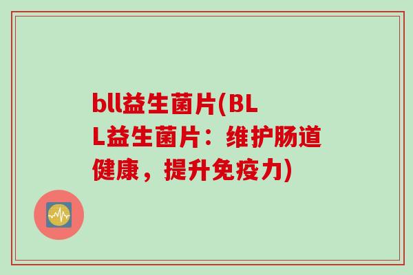 bll益生菌片(BLL益生菌片:维护肠道健康,提升力) bll益生菌片(BLL益生菌片:维护肠道健康,提升力)