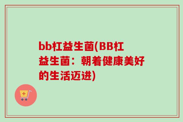 bb杠益生菌(BB杠益生菌:朝着健康美好的生活迈进) bb杠益生菌(BB杠益生菌:朝着健康美好的生活迈进)