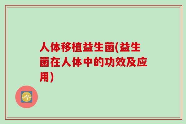 人体移植益生菌(益生菌在人体中的功效及应用)