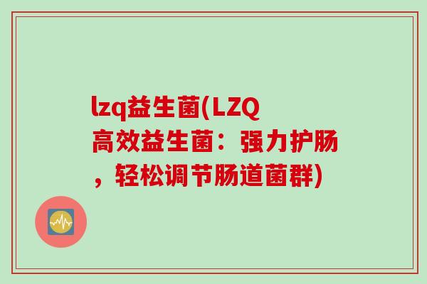 lzq益生菌(LZQ高效益生菌:强力护肠,轻松调节肠道菌群) lzq益生菌(LZQ高效益生菌:强力护肠,轻松调节肠道菌群)