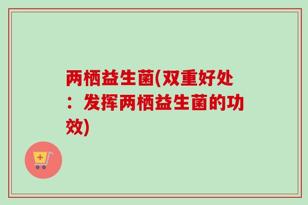 两栖益生菌(双重好处：发挥两栖益生菌的功效)
